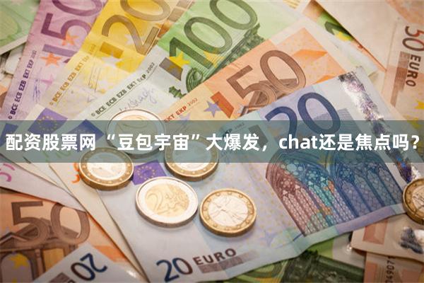 配资股票网 “豆包宇宙”大爆发，chat还是焦点吗？