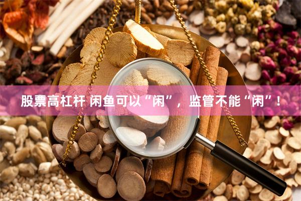 股票高杠杆 闲鱼可以“闲”，监管不能“闲”！