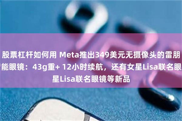 股票杠杆如何用 Meta推出349美元无摄像头的雷朋Audio智能眼镜：43g重+ 12小时续航，还有女星Lisa联名眼镜等新品
