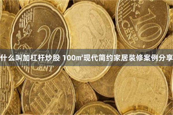 什么叫加杠杆炒股 100㎡现代简约家居装修案例分享