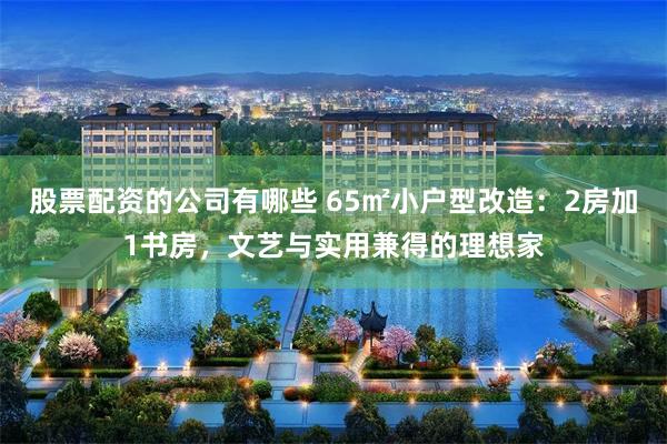 股票配资的公司有哪些 65㎡小户型改造：2房加1书房，文艺与实用兼得的理想家