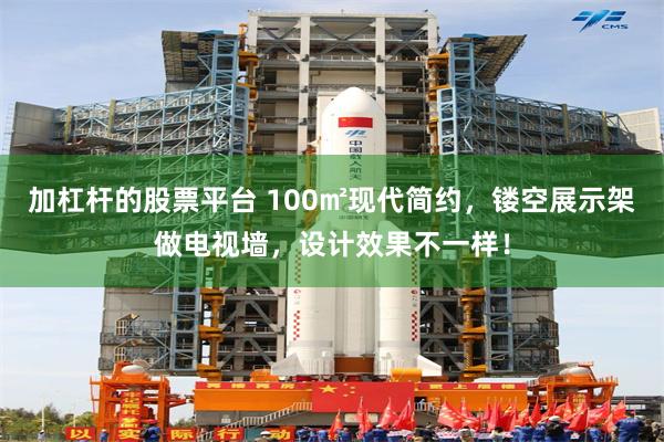 加杠杆的股票平台 100㎡现代简约，镂空展示架做电视墙，设计效果不一样！