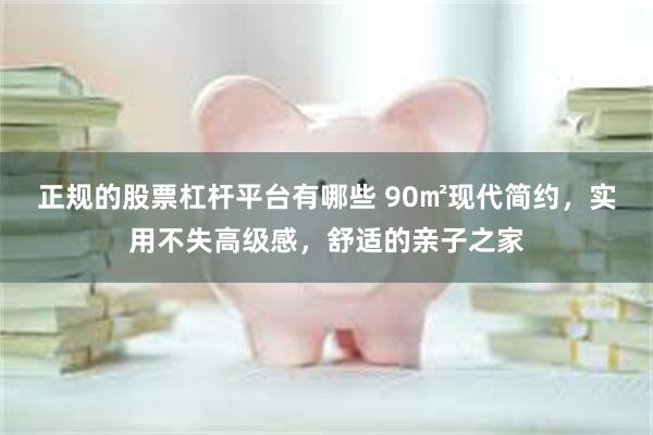 正规的股票杠杆平台有哪些 90㎡现代简约，实用不失高级感，舒适的亲子之家
