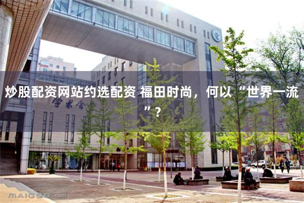 炒股配资网站约选配资 福田时尚，何以 “世界一流”？