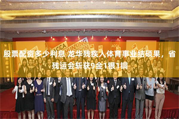 股票配资多少利息 龙华残疾人体育事业结硕果，省残运会斩获9金1银1铜