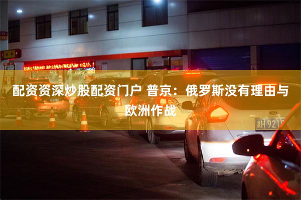 配资资深炒股配资门户 普京：俄罗斯没有理由与欧洲作战