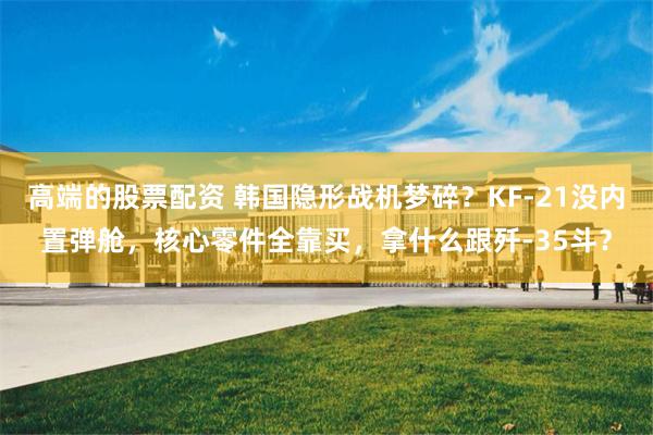 高端的股票配资 韩国隐形战机梦碎？KF-21没内置弹舱，核心零件全靠买，拿什么跟歼-35斗？