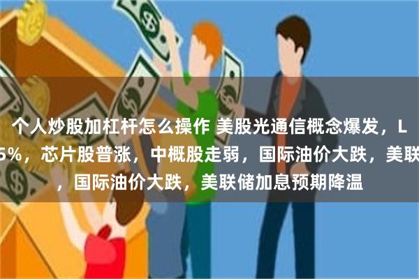 个人炒股加杠杆怎么操作 美股光通信概念爆发，Lumentum涨超5%，芯片股普涨，中概股走弱，国际油价大跌，美联储加息预期降温