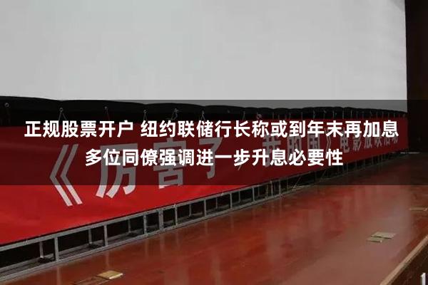 正规股票开户 纽约联储行长称或到年末再加息 多位同僚强调进一步升息必要性