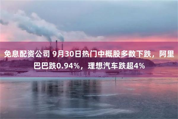 免息配资公司 9月30日热门中概股多数下跌，阿里巴巴跌0.94%，理想汽车跌超4%