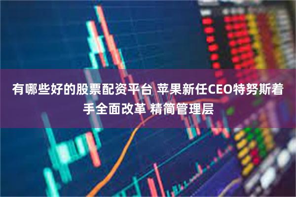 有哪些好的股票配资平台 苹果新任CEO特努斯着手全面改革 精简管理层