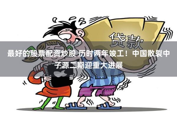 最好的股票配资炒股 历时两年竣工！中国散裂中子源二期迎重大进展