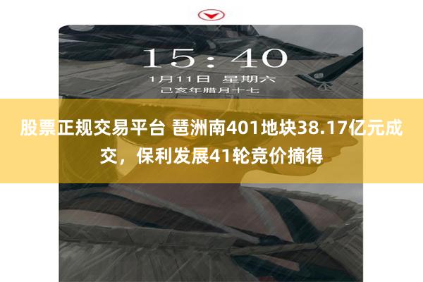股票正规交易平台 琶洲南401地块38.17亿元成交,保利发展41轮竞价摘得