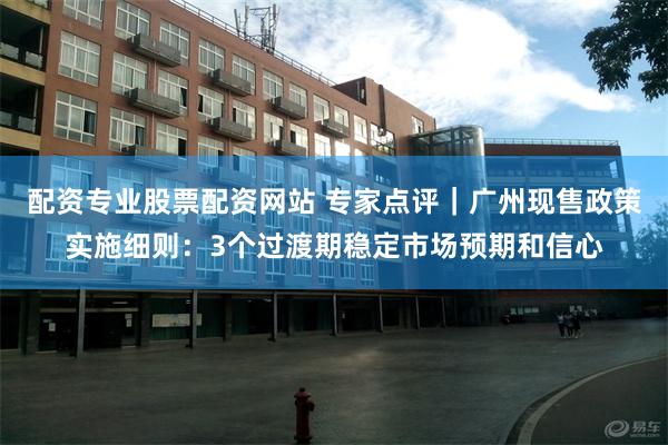 配资专业股票配资网站 专家点评｜广州现售政策实施细则：3个过渡期稳定市场预期和信心