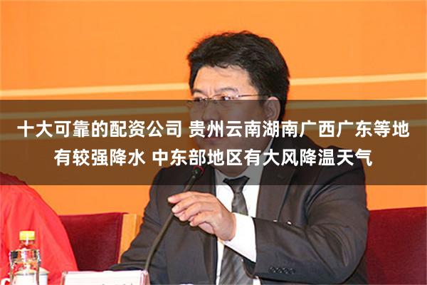 十大可靠的配资公司 贵州云南湖南广西广东等地有较强降水 中东部地区有大风降温天气