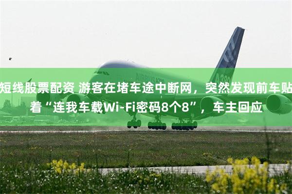 短线股票配资 游客在堵车途中断网，突然发现前车贴着“连我车载Wi-Fi密码8个8”，车主回应