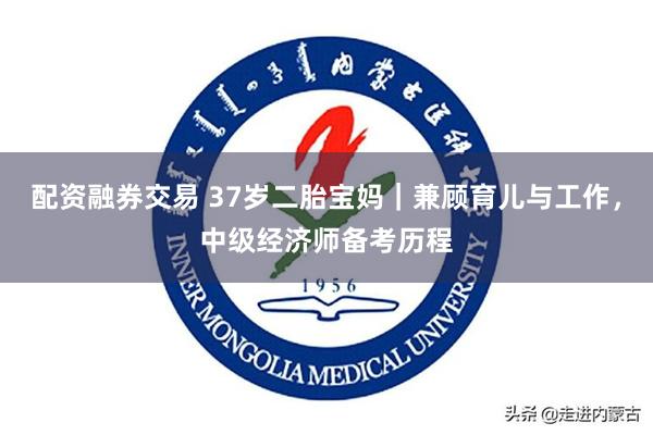 配资融券交易 37岁二胎宝妈｜兼顾育儿与工作，中级经济师备考历程