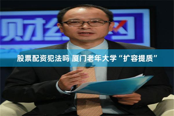股票配资犯法吗 厦门老年大学“扩容提质”