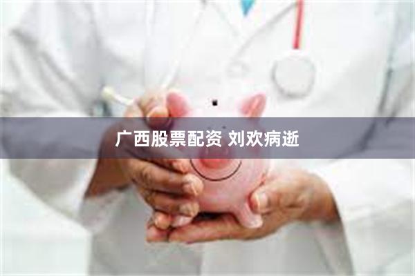 广西股票配资 刘欢病逝