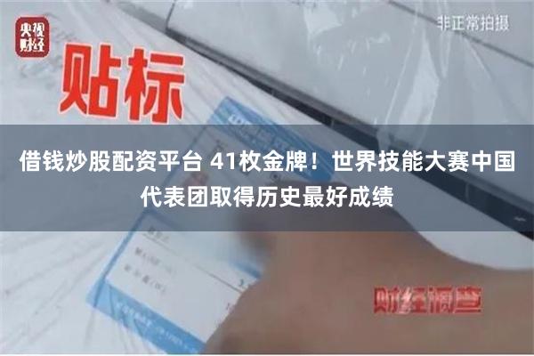 借钱炒股配资平台 41枚金牌！世界技能大赛中国代表团取得历史最好成绩