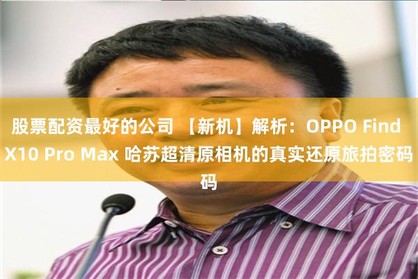 股票配资最好的公司 【新机】解析：OPPO Find X10 Pro Max 哈苏超清原相机的真实还原旅拍密码
