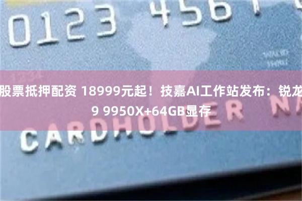 股票抵押配资 18999元起！技嘉AI工作站发布：锐龙9 9950X+64GB显存