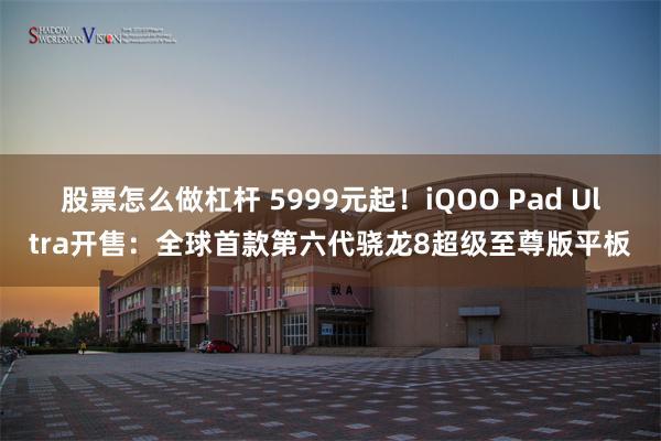 股票怎么做杠杆 5999元起！iQOO Pad Ultra开售：全球首款第六代骁龙8超级至尊版平板