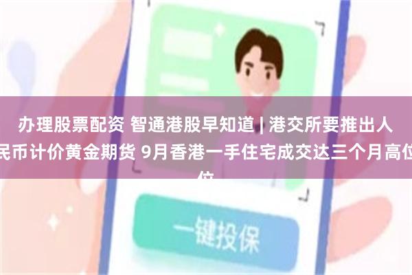 办理股票配资 智通港股早知道 | 港交所要推出人民币计价黄金期货 9月香港一手住宅成交达三个月高位