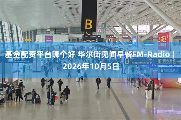 基金配资平台哪个好 华尔街见闻早餐FM-Radio | 2026年10月5日