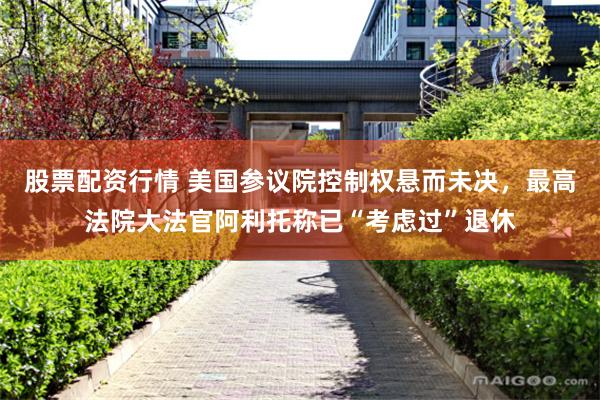 股票配资行情 美国参议院控制权悬而未决，最高法院大法官阿利托称已“考虑过”退休