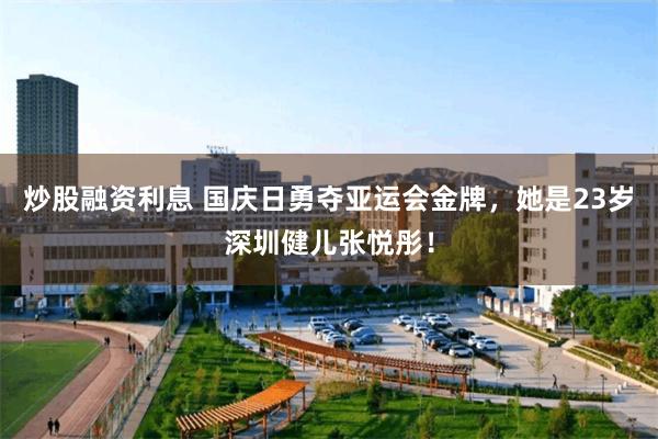 炒股融资利息 国庆日勇夺亚运会金牌,她是23岁深圳健儿张悦彤!