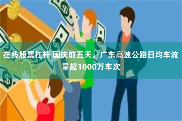 在线股票杠杆 国庆前五天，广东高速公路日均车流量超1000万车次
