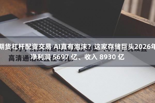 期货杠杆配资交易 AI真有泡沫?这家存储巨头2026年净利润 5697 亿、收入 8930 亿