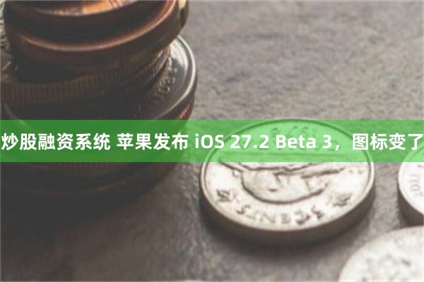 炒股融资系统 苹果发布 iOS 27.2 Beta 3，图标变了