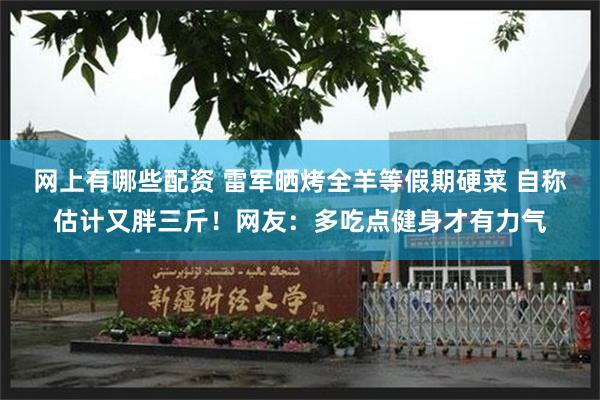 网上有哪些配资 雷军晒烤全羊等假期硬菜 自称估计又胖三斤！网友：多吃点健身才有力气