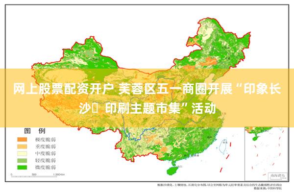 网上股票配资开户 芙蓉区五一商圈开展“印象长沙・印刷主题市集”活动
