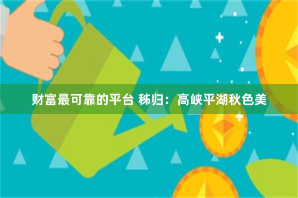 财富最可靠的平台 秭归：高峡平湖秋色美