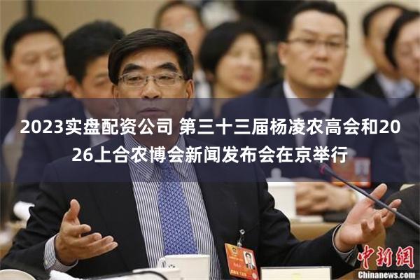 2023实盘配资公司 第三十三届杨凌农高会和2026上合农博会新闻发布会在京举行