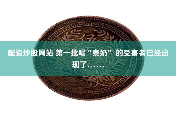 配资炒股网站 第一批喝“泰奶” 的受害者已经出现了……