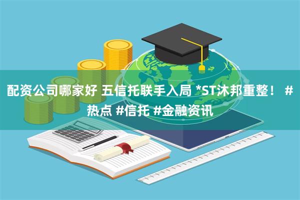 配资公司哪家好 五信托联手入局 *ST沐邦重整！ #热点 #信托 #金融资讯