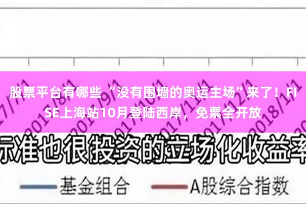 股票平台有哪些 “没有围墙的奥运主场”来了！FISE上海站10月登陆西岸，免票全开放