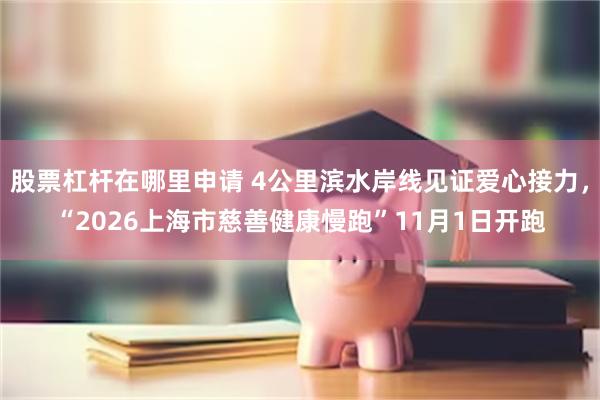 股票杠杆在哪里申请 4公里滨水岸线见证爱心接力，“2026上海市慈善健康慢跑”11月1日开跑