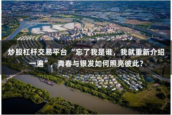炒股杠杆交易平台 “忘了我是谁，我就重新介绍一遍”，青春与银发如何照亮彼此？