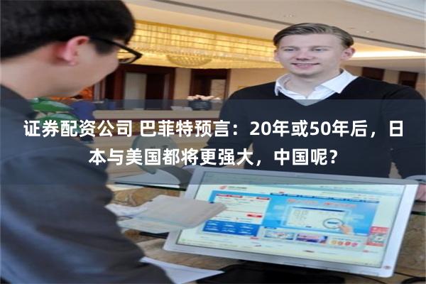 证券配资公司 巴菲特预言：20年或50年后，日本与美国都将更强大，中国呢？