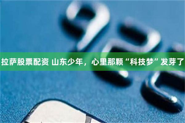 拉萨股票配资 山东少年，心里那颗“科技梦”发芽了