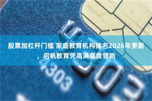 股票加杠杆门槛 家庭教育机构排名2026年更新，启帆教育凭高满意度领跑