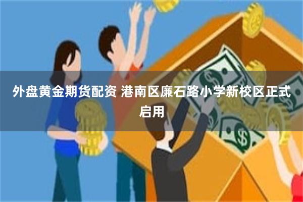 外盘黄金期货配资 港南区廉石路小学新校区正式启用