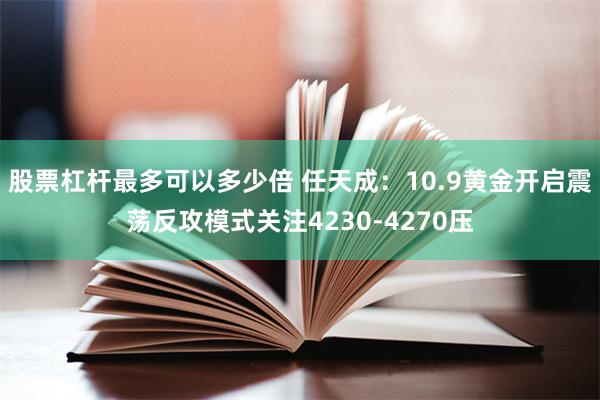 股票杠杆最多可以多少倍 任天成：10.9黄金开启震荡反攻模式关注4230-4270压