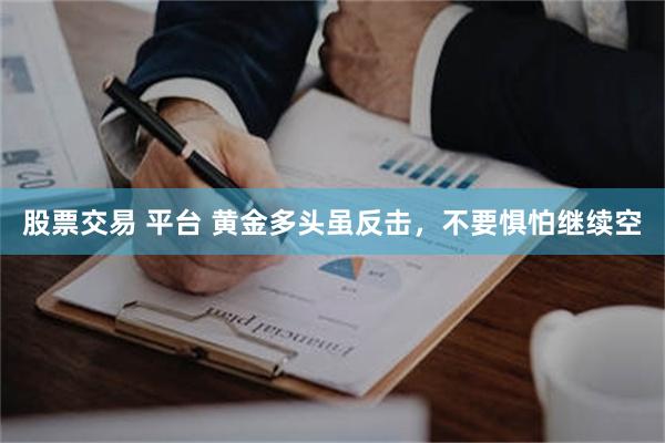 股票交易 平台 黄金多头虽反击，不要惧怕继续空