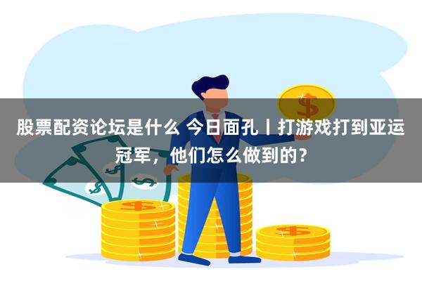 股票配资论坛是什么 今日面孔丨打游戏打到亚运冠军，他们怎么做到的？